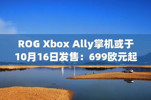ROG Xbox Ally掌机或于10月16日发售：699欧元起