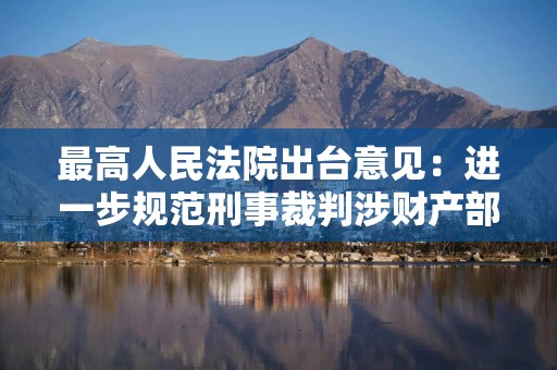 最高人民法院出台意见：进一步规范刑事裁判涉财产部分执行工作