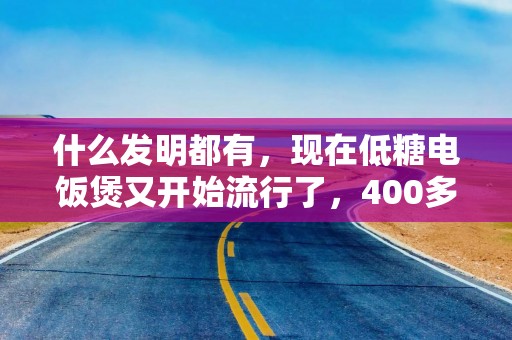 什么发明都有，现在低糖电饭煲又开始流行了，400多元价格不贵