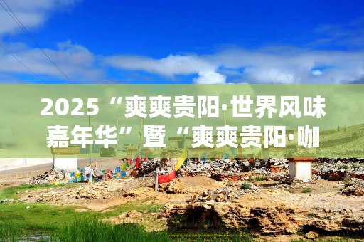 2025“爽爽贵阳·世界风味嘉年华”暨“爽爽贵阳·咖啡飘香”系列活动启幕