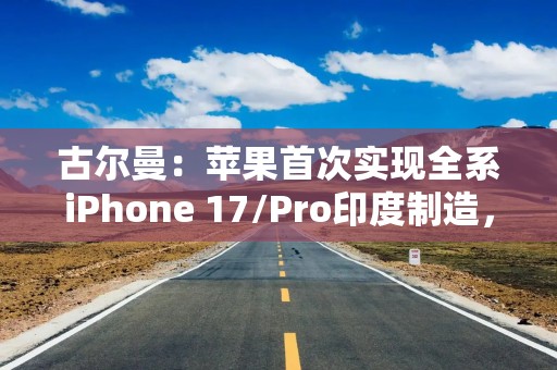 古尔曼：苹果首次实现全系iPhone 17/Pro印度制造，专供美国市场