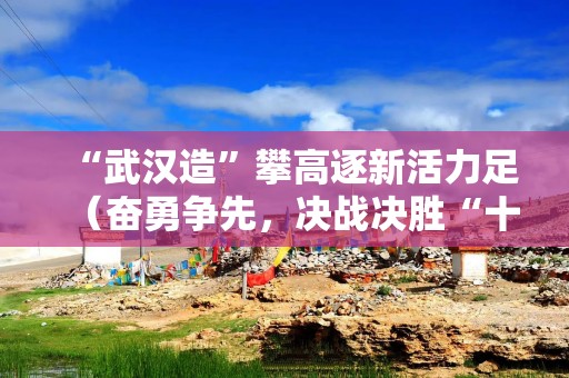 “武汉造”攀高逐新活力足（奋勇争先，决战决胜“十四五”）