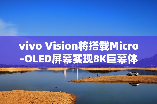 vivo Vision将搭载Micro-OLED屏幕实现8K巨幕体验