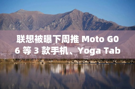 联想被曝下周推 Moto G06 等 3 款手机、Yoga Tab 等 2 款平板