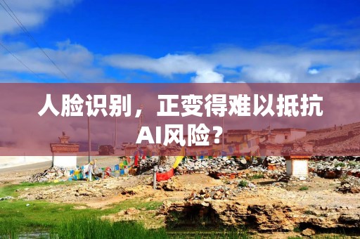 人脸识别，正变得难以抵抗AI风险？