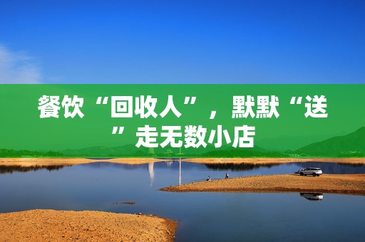 餐饮“回收人”，默默“送”走无数小店