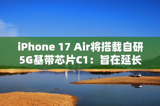 iPhone 17 Air将搭载自研5G基带芯片C1：旨在延长续航表现