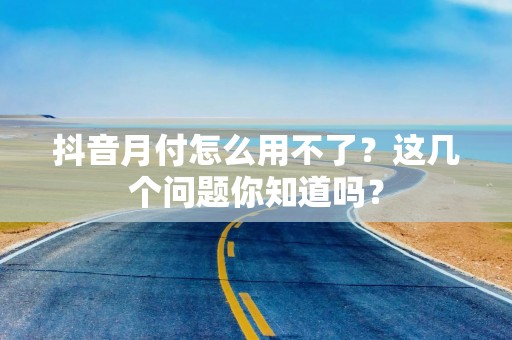 抖音月付怎么用不了？这几个问题你知道吗？