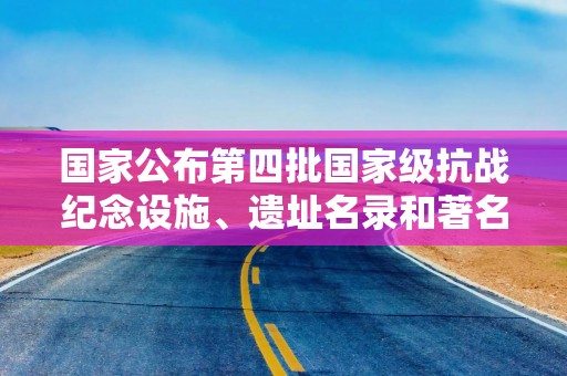 国家公布第四批国家级抗战纪念设施、遗址名录和著名抗日英烈、英雄群体名录