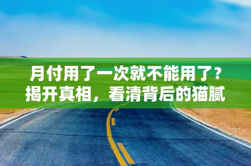 月付用了一次就不能用了？揭开真相，看清背后的猫腻！