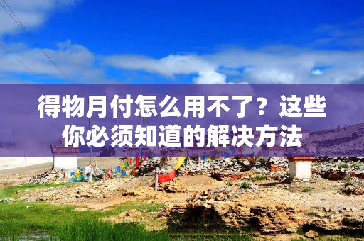 得物月付怎么用不了？这些你必须知道的解决方法