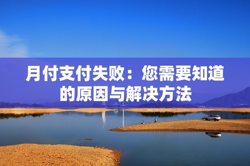 月付支付失败：您需要知道的原因与解决方法