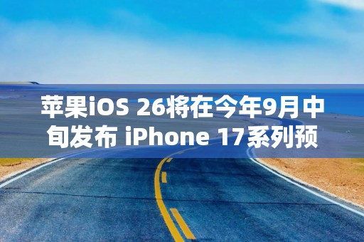 苹果iOS 26将在今年9月中旬发布 iPhone 17系列预装