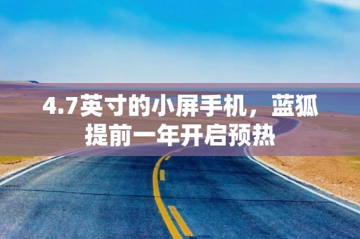 4.7英寸的小屏手机，蓝狐提前一年开启预热