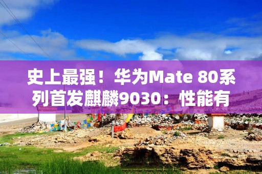 史上最强！华为Mate 80系列首发麒麟9030：性能有望提升20%