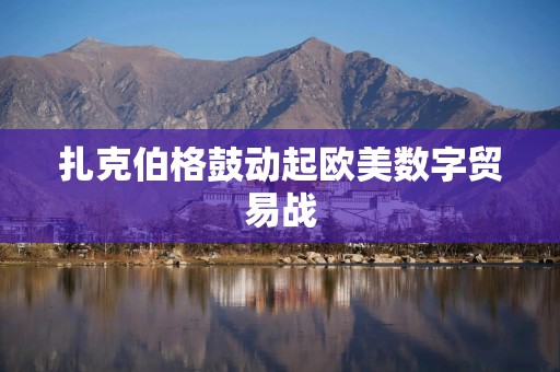 扎克伯格鼓动起欧美数字贸易战