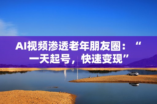 AI视频渗透老年朋友圈：“一天起号，快速变现”