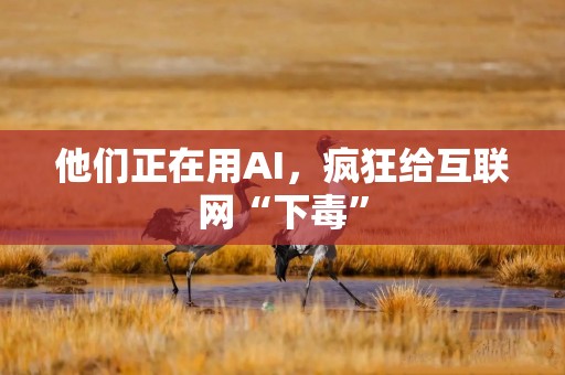 他们正在用AI，疯狂给互联网“下毒”