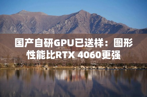 国产自研GPU已送样：图形性能比RTX 4060更强