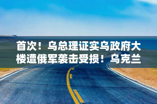 首次！乌总理证实乌政府大楼遭俄军袭击受损！乌克兰正组建多国部队司令部，目标是……