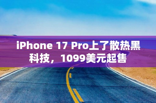 iPhone 17 Pro上了散热黑科技，1099美元起售