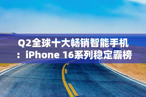 Q2全球十大畅销智能手机：iPhone 16系列稳定霸榜前三！小米国产之光