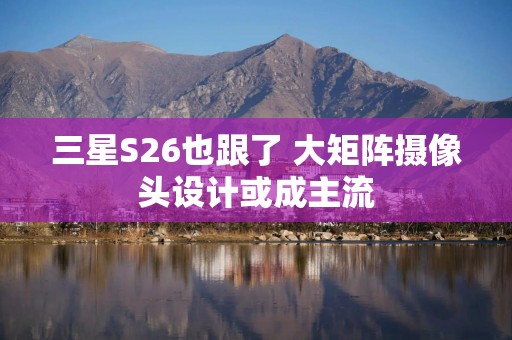 三星S26也跟了 大矩阵摄像头设计或成主流