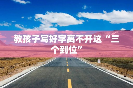 教孩子写好字离不开这“三个到位”