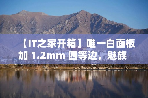 【IT之家开箱】唯一白面板加 1.2mm 四等边，魅族 22 实拍图赏