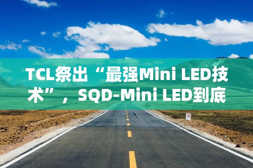 TCL祭出“最强Mini LED技术”，SQD-Mini LED到底有多颠覆？