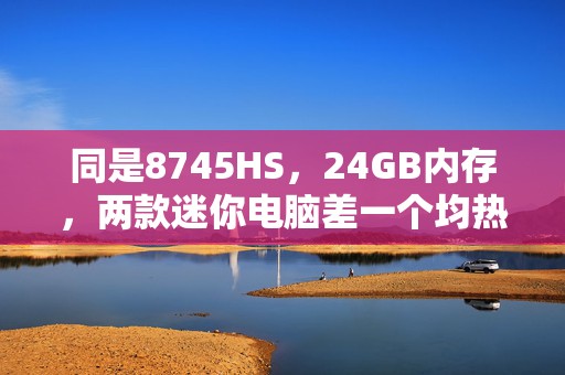 同是8745HS，24GB内存，两款迷你电脑差一个均热板，你看好谁