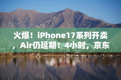 火爆！iPhone17系列开卖，Air仍延期！4小时，京东超3万用户签收！门店也大排长龙，有人5点就来了，黄牛最高加价1500元