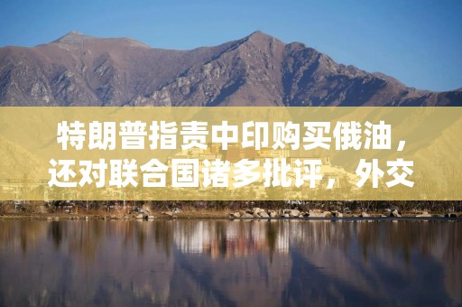 特朗普指责中印购买俄油，还对联合国诸多批评，外交部回应