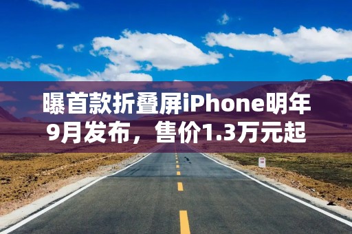 曝首款折叠屏iPhone明年9月发布，售价1.3万元起