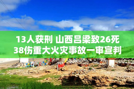 13人获刑 山西吕梁致26死38伤重大火灾事故一审宣判