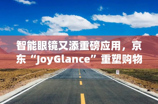 智能眼镜又添重磅应用，京东“JoyGlance”重塑购物体验