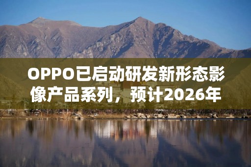 OPPO已启动研发新形态影像产品系列，预计2026年内发布