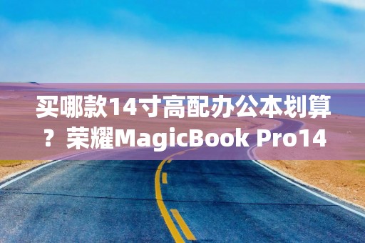 买哪款14寸高配办公本划算？荣耀MagicBook Pro14国补后4799元