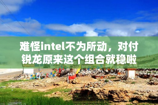 难怪intel不为所动，对付锐龙原来这个组合就稳啦