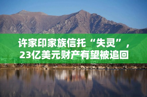许家印家族信托“失灵”，23亿美元财产有望被追回