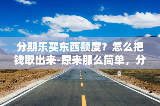 分期乐买东西额度？怎么把钱取出来-原来那么简单，分期乐消费额度怎么提现