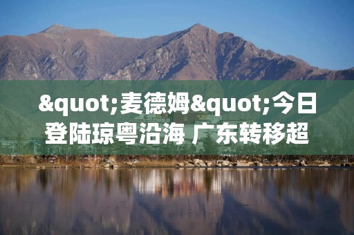 "麦德姆"今日登陆琼粤沿海 广东转移超15万人