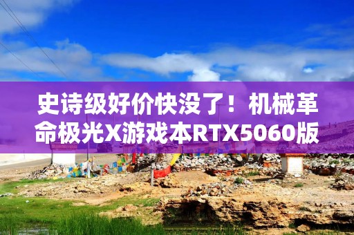 史诗级好价快没了！机械革命极光X游戏本RTX5060版5599元