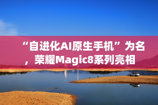 “自进化AI原生手机”为名，荣耀Magic8系列亮相