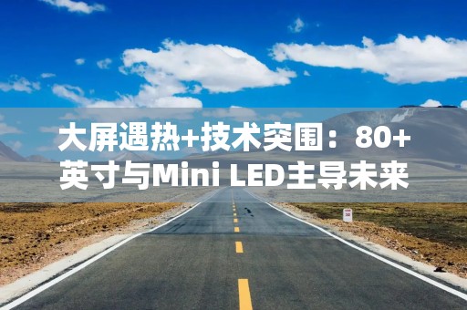 详细阅读:大屏遇热+技术突围:80+英寸与Mini LED主导未来四年电视行业增长|通讯Plus·深度 大屏遇热+技术突围:80+英寸与Mini LED主导未来四年电视行业增长|通讯Plus·深度