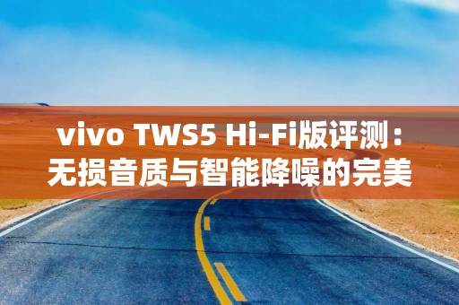 详细阅读:vivo TWS5 Hi-Fi版评测:无损音质与智能降噪的完美平衡 vivo TWS5 Hi-Fi版评测:无损音质与智能降噪的完美平衡
