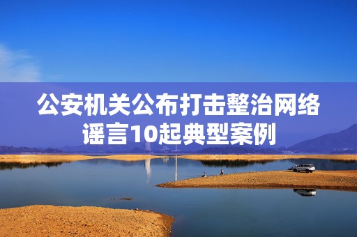 详细阅读:公安机关公布打击整治网络谣言10起典型案例 公安机关公布打击整治网络谣言10起典型案例