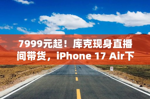详细阅读:7999元起!库克现身直播间带货,iPhone 17 Air下周上市 7999元起!库克现身直播间带货,iPhone 17 Air下周上市