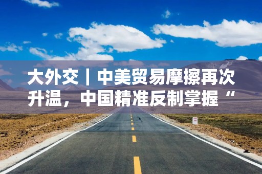 详细阅读:大外交|中美贸易摩擦再次升温,中国精准反制掌握“规则制定权” 大外交|中美贸易摩擦再次升温,中国精准反制掌握“规则制定权”