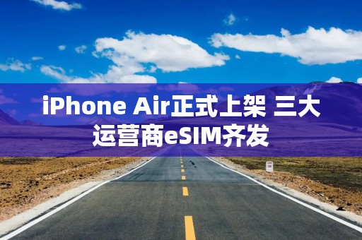 iPhone Air正式上架 三大运营商eSIM齐发
